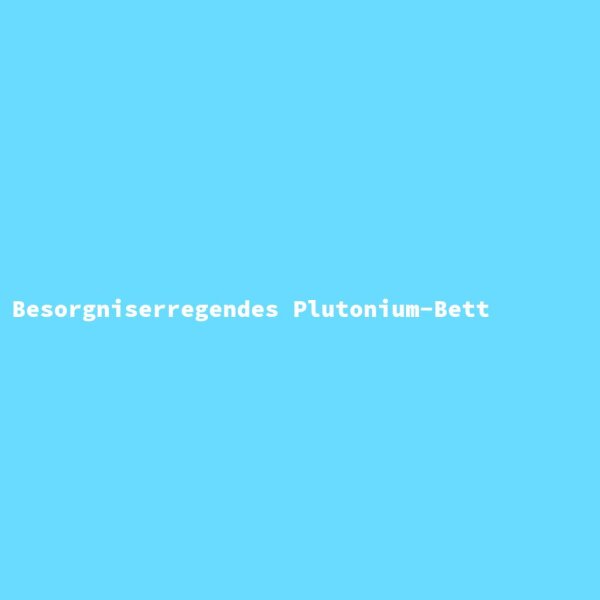 Besorgniserregendes Plutonium-Bett